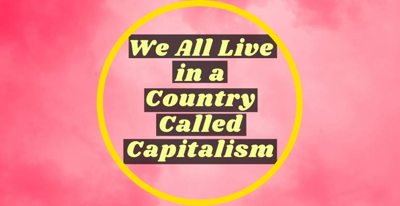 We all live in a country called Capitalism