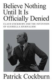 Cover of “Believe Nothing until It Is Officially Denied: Claud Cockburn and the Invention of Guerrilla Journalism”