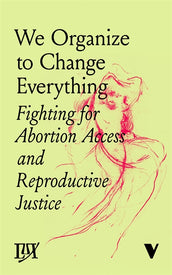 Cover of “We Organize to Change Everything: Fighting for Abortion Access and Reproductive Justice”