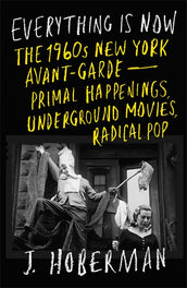 Cover of “Everything Is Now: The 1960s New York Avant-Garde—Primal Happenings, Underground Movies, Radical Pop”