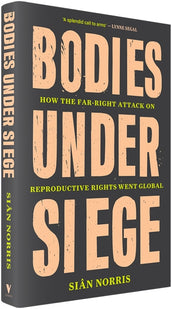 Cover of “Bodies Under Siege: How the Far–Right Attack on Reproductive Rights Went Global”
